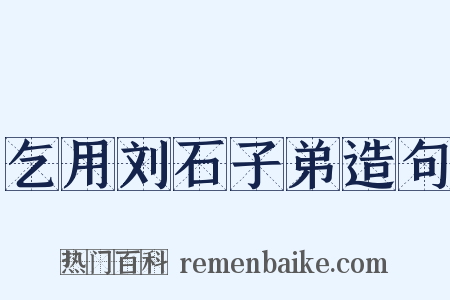 乞用刘石子弟造句是什么意思的图片